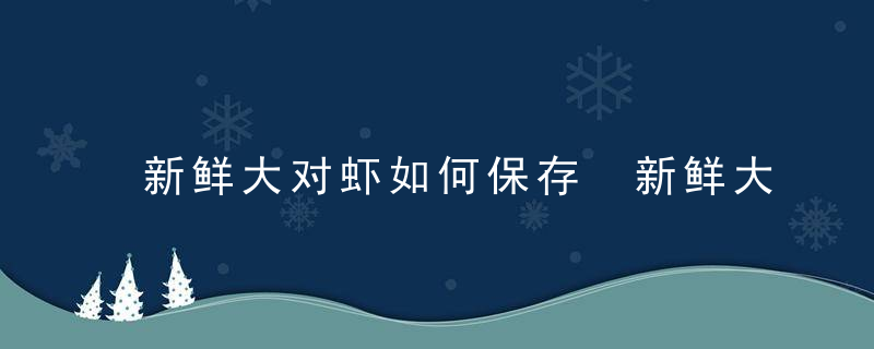 新鲜大对虾如何保存 新鲜大对虾的保存方法介绍